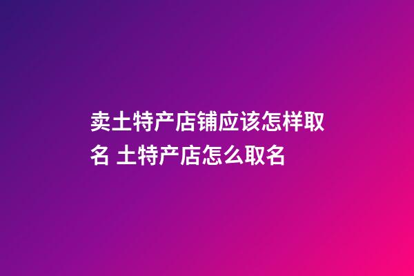 卖土特产店铺应该怎样取名 土特产店怎么取名-第1张-店铺起名-玄机派